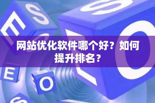 网站优化软件哪个好？如何提升排名？