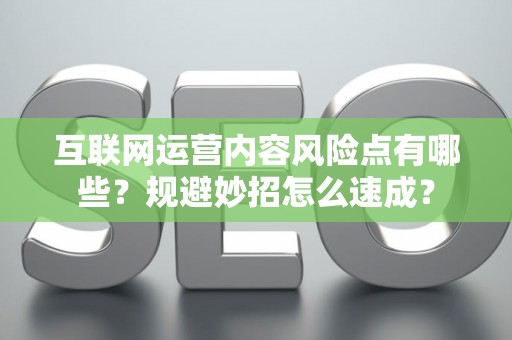 互联网运营内容风险点有哪些？规避妙招怎么速成？