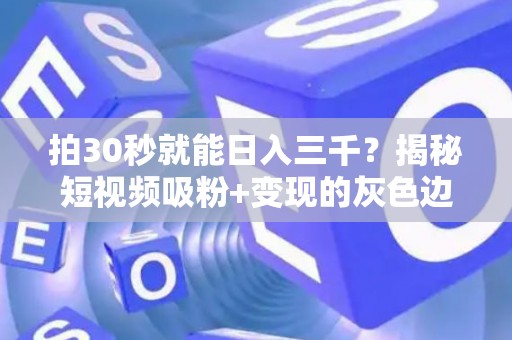 拍30秒就能日入三千？揭秘短视频吸粉+变现的灰色边界